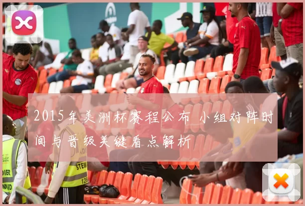 2015年美洲杯赛程公布 小组对阵时间与晋级关键看点解析