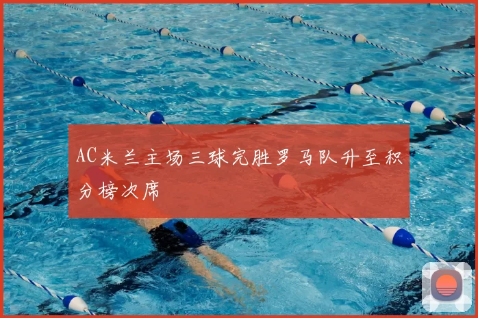 AC米兰主场三球完胜罗马队升至积分榜次席