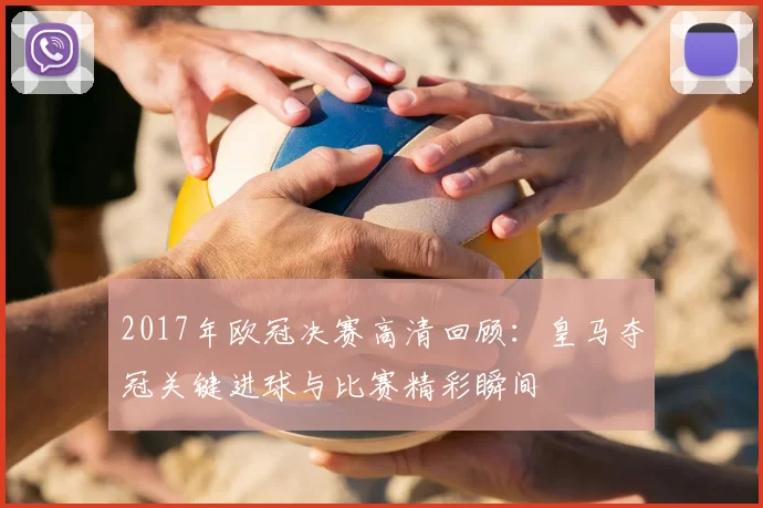 2017年欧冠决赛高清回顾：皇马夺冠关键进球与比赛精彩瞬间