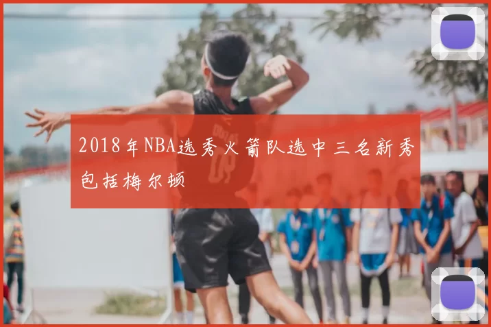 2018年NBA选秀火箭队选中三名新秀包括梅尔顿