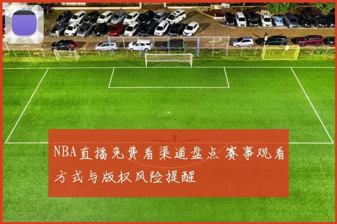 NBA直播免费看渠道盘点 赛事观看方式与版权风险提醒