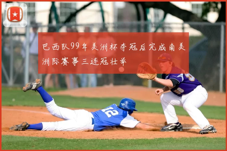 巴西队99年美洲杯夺冠后完成南美洲际赛事三连冠壮举