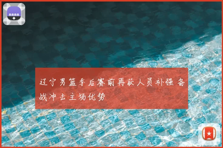 辽宁男篮季后赛前再获人员补强 备战冲击主场优势