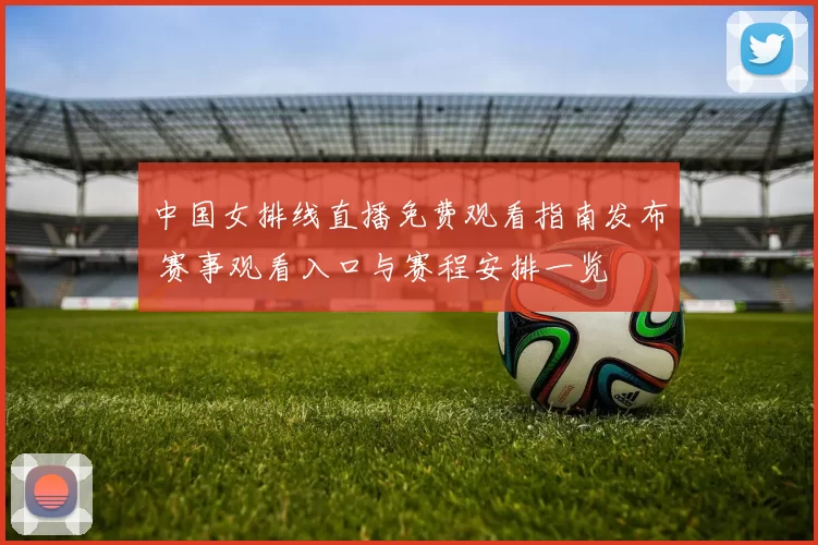 中国女排线直播免费观看指南发布 赛事观看入口与赛程安排一览