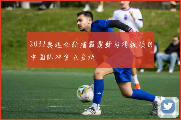 2032奥运会新增霹雳舞与滑板项目中国队冲金点分析