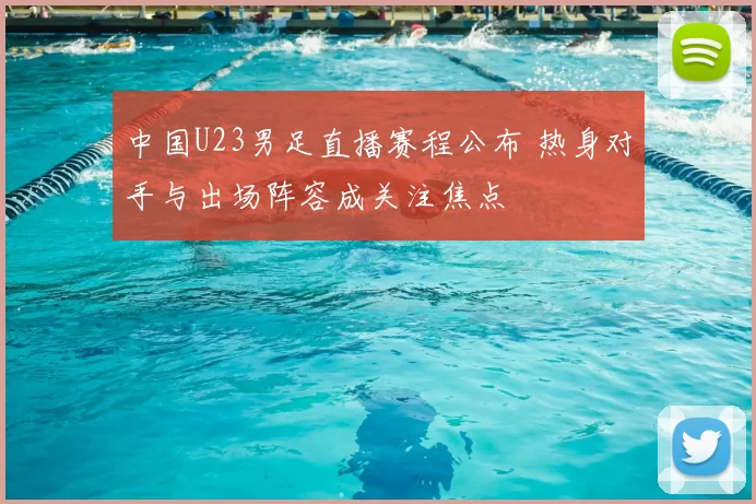 中国U23男足直播赛程公布 热身对手与出场阵容成关注焦点