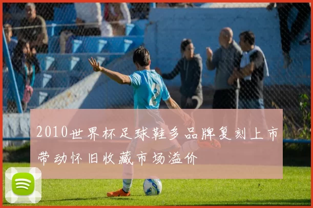 2010世界杯足球鞋多品牌复刻上市带动怀旧收藏市场溢价