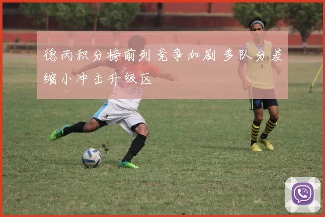 德丙积分榜前列竞争加剧 多队分差缩小冲击升级区