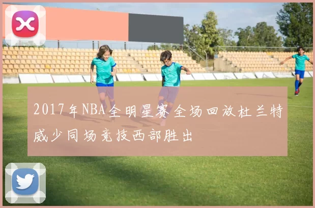 2017年NBA全明星赛全场回放杜兰特威少同场竞技西部胜出