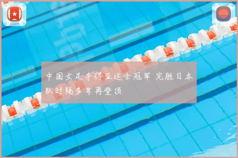 中国女足夺得亚运会冠军 完胜日本队时隔多年再登顶