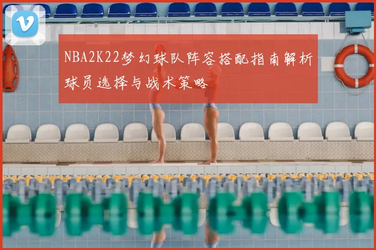 NBA2K22梦幻球队阵容搭配指南解析球员选择与战术策略